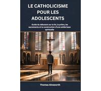 LE CATHOLICISME POUR LES ADOLESCENTS: Guide du débutant sur la foi, la prière, les sacrements et la construction d'une solide base spirituelle