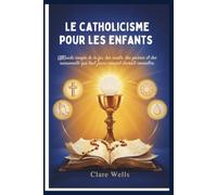 LE CATHOLICISME POUR LES ENFANTS: UNGuide simple de la foi, des saints, des prières et des sacrements que tout jeune croyant devrait connaître