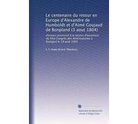 Le centenaire du retour en Europe d'Alexandre de Humboldt et d'Aimé Goujaud de Bonpland (3 aout 1804): discours prononcé à la séance d'ouverture du ... des Américanistes à Stuttgart le 18 août 1904