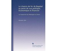 Le chemin de fer de Bagdad au point de vue politique, économique et financier: ou l'expansion de l'Allemagne en Orient