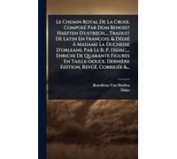 Le Chemin Royal De La Croix. ComposÃ(c) Par Dom Benoist Haeften D'ustrech, ... Traduit De Latin En François, & DÃ(c)diÃ(c) Ã Madame La Duchesse ... Taille-douce. Dernière Edition, Revûë, Cor