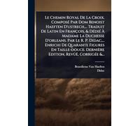 Le Chemin Royal De La Croix. ComposÃ(c) Par Dom Benoist Haeften D'ustrech, ... Traduit De Latin En François, & DÃ(c)diÃ(c) Ã Madame La Duchesse ... Taille-douce. Dernière Edition, Revûë, Cor
