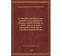 Le chevalier sans peur et sans reproche, ou Les amours de Bayard , comédie héroïque en quatre actes