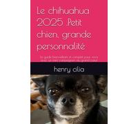Le chihuahua 2025 .Petit chien, grande personnalité: Le guide bienveillant et complet pour vivre avec un mini compagnon au grand cœur (Les guides canins 2025 - Collection Henry Cilia)