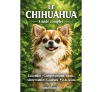 LE CHIHUAHUA - Guide complet: Éducation · Comportement · Santé · Alimentation · Couleurs · Vie de famille.