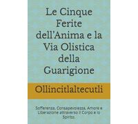 Le Cinque Ferite dell’Anima e la Via Olistica della Guarigione: Sofferenza, Consapevolezza, Amore e Liberazione attraverso il Corpo e lo Spirito. ... Sinergie Evolutive Nei Trattamenti Olistici)