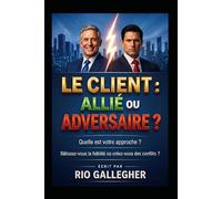 Le Client : Allié ou Adversaire ?: Stratégies concrètes pour maîtriser l’art de la gestion client et protéger votre rentabilité émotionnelle