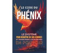 Le Code du Phénix : Le système pour renaître de vos cendres et transformer vos blessures en pouvoir