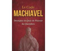 Le Code Machiavel : Décryptez les jeux de pouvoir du quotidien pour reprendre le contrôle de votre destin