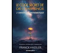 LE CODE SECRET DE L'EXISTENCE: Mathématiques Physique Philosophie Science Conscience et libre arbitre Langage et pensée Destin et spiritualité sens de la vie