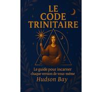 Le Code Trinitaire : Le guide pour incarner chaque version de vous-même