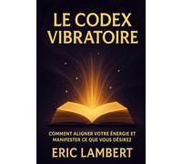 LE CODEX VIBRATOIRE: Comment aligner votre énergie et manifester ce que vous désirez