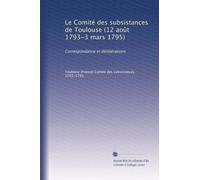 Le Comité des subsistances de Toulouse (12 août 1793-3 mars 1795): Correspondance et délibérations