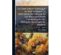 Le Concordat ExpliquÃ(c) Au Roi, Suivant La Doctrine De L'Ã(c)glise Et Les RÃ(c)clamations Canoniques Des Évèques LÃ(c)gitimes De France