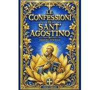 LE CONFESSIONI DI SANT’AGOSTINO Tesoro Spirituale e Filosofico che Ha Trasformato la Storia del Cristianesimo con Riflessioni sulla Grazia Celeste, la ... la Pace Interiore e la Comunione con Dio ..
