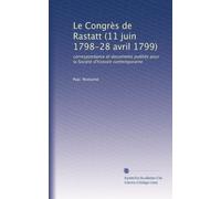 Le Congrès de Rastatt (11 juin 1798-28 avril 1799): correspondance et documents publiés pour la Société d'histoire contemporaine
