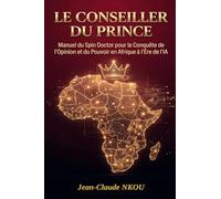 LE CONSEILLER DU PRINCE: Manuel du Spin Doctor pour la Conquête de l'Opinion et du Pouvoir en Afrique à l'Ère de l'IA