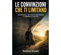LE CONVINZIONI CHE TI LIMITANO: RICONOSCERLE, METTERLE IN DISCUSSIONE E CAMBIARE LA TUA VITA