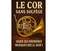 Le Cor Sans Solfège: Jouer Ses Premières Musiques Dès le Jour 1