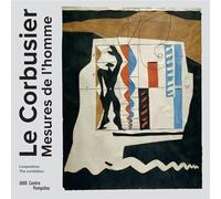Le Corbusier, mesures de l'homme: Exposition, Paris, Centre national d'art et de culture Georges Pompidou, du 29 avril au 3 août 2015