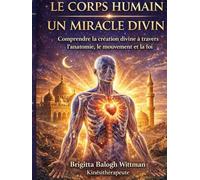 LE CORPS HUMAIN : UN MIRACLE DIVIN: Comprendre la création divine à travers l’anatomie, le mouvement et la foi