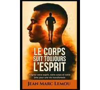 Le corps suit toujours l’esprit: Aligner votre esprit, votre corps et votre âme pour une vie transformée