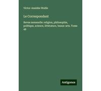 Le Correspondant: Revue mensuelle: religion, philosophie, politique, science, littérature, beaux-arts. Tome 48