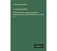 Le Correspondant: Revue mensuelle: religion, philosophie, politique, science, littérature, beaux-arts. Tome 39