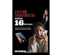 LE COSE NASCOSTE SU IPHONE 16PRO MAX: Guida su come usarlo e anche semplici suggerimenti e trucchi che vorrai sapere
