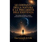 LE COSTANTI DELLA NATURA E LA PRECARIETÀ DELL’ESISTENZA: Fine-tuning cosmologico e assenza di invarianti nel dominio della coscienza (La Coscienza e la Realtà materiale)