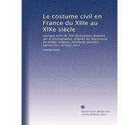 Le costume civil en France du XIIIe au XIXe siècle: ouvrage orné de 700 illustrations directes par la photographie, d'après les documents du temps ... tapisseries, vitraux, etc.): Volume 1