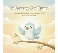 Le Courage de Plume: Une histoire tendre et inspirante pour aider les enfants à surmonter leurs peurs, développer la confiance en soi et découvrir le courage dans leur cœur