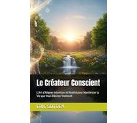 Le Créateur Conscient: L'Art d'Aligner Intention et Réalité pour Manifester la Vie que Vous Désirez Vraiment
