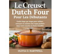 LE CREUSET DUTCH FOUR POUR LES DÉBUTANTS: Guide étape par étape pour utiliser, nettoyer et cuisiner des repas parfaits dans votre cocotte en fonte émaillée