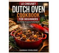 Le Creuset Dutch Oven Cookbook for Beginners: Easy One-Pot Recipes for Braising, Baking, Roasting & Slow Cooking for Perfect Results Every Time