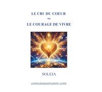 LE CRI DU COEUR OU LE COURAGE DE VIVRE: Le livre qui redonne foi en la Vie quand tout semble s’effondrer.