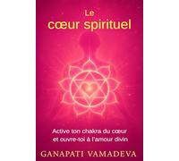 Le cœur spirituel: Le chemin complet, de la première ouverture à la maîtrise spirituelle - Tout sur : le chakra du cœur, le cœur spirituel, l’énergie ... - Manuels pratiques pour une vie consciente)