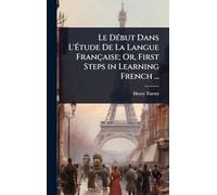 Le DÃ(c)but Dans L'Étude De La Langue Française; Or, First Steps in Learning French ...