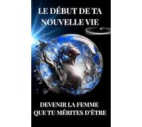 Le début de ta nouvelle vie: Devenir la femme que tu mérites d’être