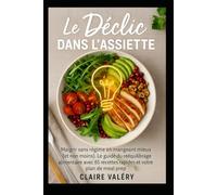 Le Déclic dans l’Assiette: Maigrir sans régime en mangeant mieux (et non moins). Le guide du rééquilibrage alimentaire avec 85 recettes rapides et votre plan de meal prep.