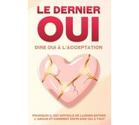Le dernier oui : dire oui à l'acceptation: Pourquoi il est difficile de laisser entrer l'amour et comment enfin dire oui à tout