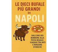 Le dieci bufale più grandi di Napoli: Dall’oro dei Borbone alla pizza regale: viaggio tra miti e panzane storiche
