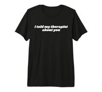 Le Dije a mi Terapeuta sobre ti Gracioso Camiseta Premium