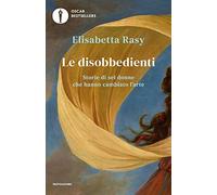Le disobbedienti. Storie di sei donne che hanno cambiato l’arte (Oscar bestsellers)