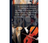 Le docteur Crispin; opÃ(c)ra bouffe en quatre actes. Paroles françaises de Nuitter et Beaumont. Musique des frères L. e[t] F. Ricci