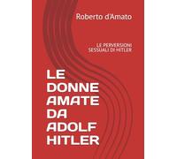 LE DONNE AMATE DA ADOLF HITLER: LE PERVERSIONI SESSUALI DI HITLER (PRINCIPE d'AMATO)