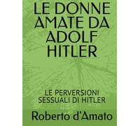 LE DONNE AMATE DA ADOLF HITLER: LE PERVERSIONI SESSUALI DI HITLER (PRINCIPE d'AMATO)