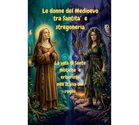 LE donne del Medioevo tra Santita' e stregoneria: La vita di Sante mistiche e erboriste nell'Italia dei roghi