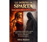 Le donne di Sparta: storia, potere e libertà nell’antica Grecia: Vita quotidiana, diritti civili e segreti delle uniche figure femminili davvero emancipate del mondo classico