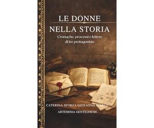 LE DONNE NELLA STORIA: Cronache, processi e lettere di tre protagoniste CATERINA SFORZA GIOVANNA D'ARCO ARTEMISIA GENTIELESCHI